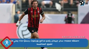 «صفقة مهمة» سان جيرمان يضم مدافع بورنموث رسميًا ماذا يعني هذا للفرق المنافسة